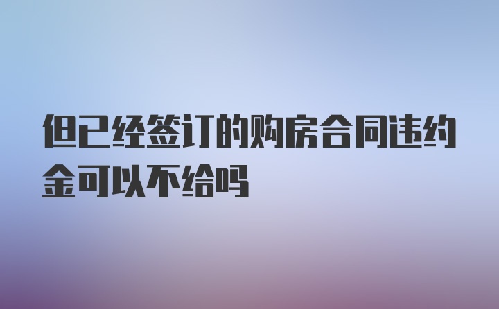 但已经签订的购房合同违约金可以不给吗