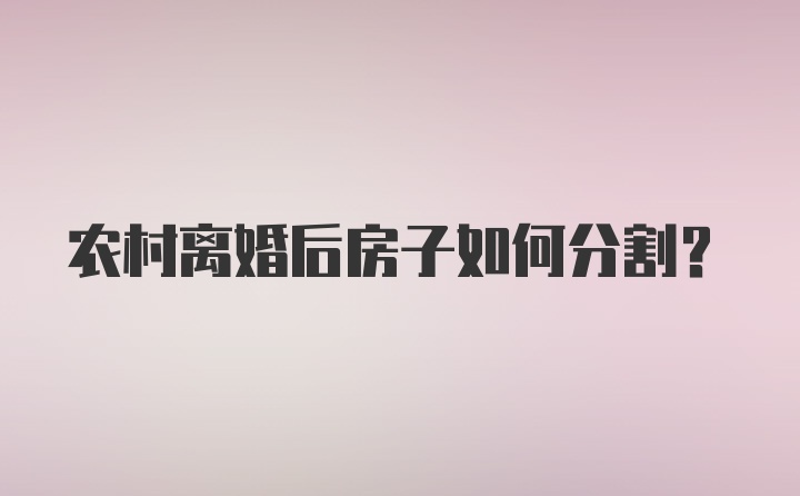 农村离婚后房子如何分割？