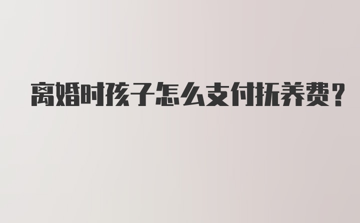 离婚时孩子怎么支付抚养费？