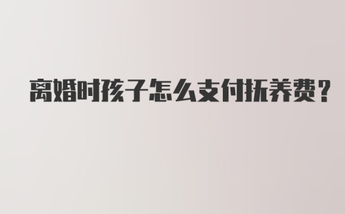 离婚时孩子怎么支付抚养费？