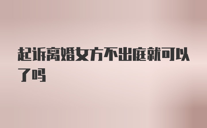 起诉离婚女方不出庭就可以了吗