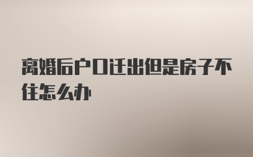 离婚后户口迁出但是房子不住怎么办