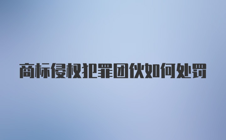 商标侵权犯罪团伙如何处罚