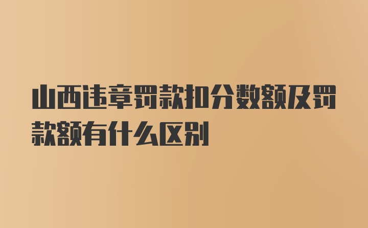 山西违章罚款扣分数额及罚款额有什么区别