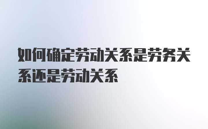 如何确定劳动关系是劳务关系还是劳动关系