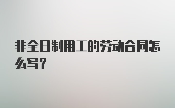 非全日制用工的劳动合同怎么写？