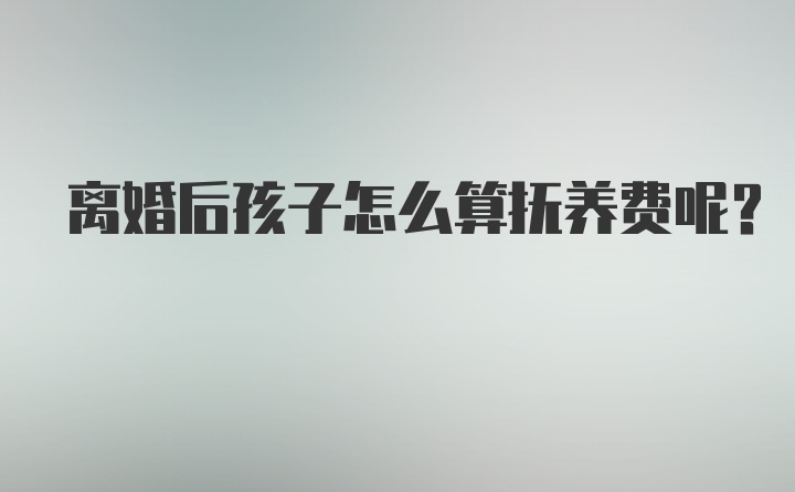 离婚后孩子怎么算抚养费呢？