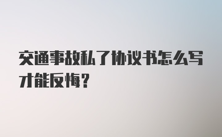 交通事故私了协议书怎么写才能反悔？