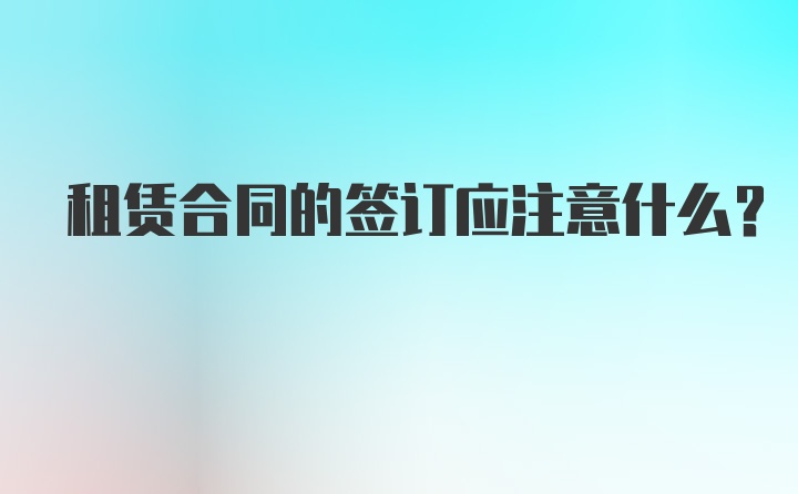 租赁合同的签订应注意什么?