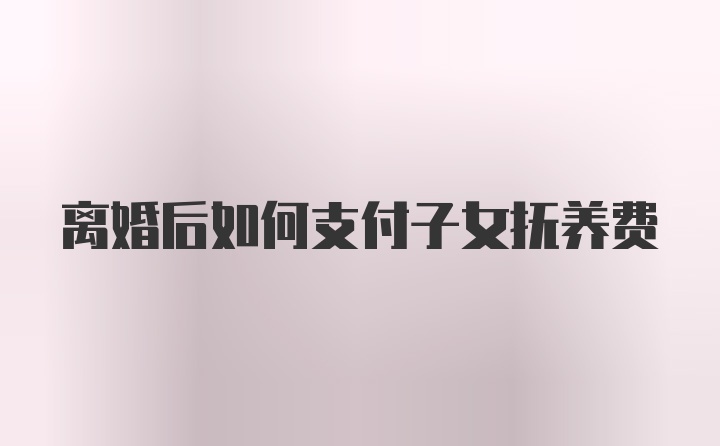 离婚后如何支付子女抚养费