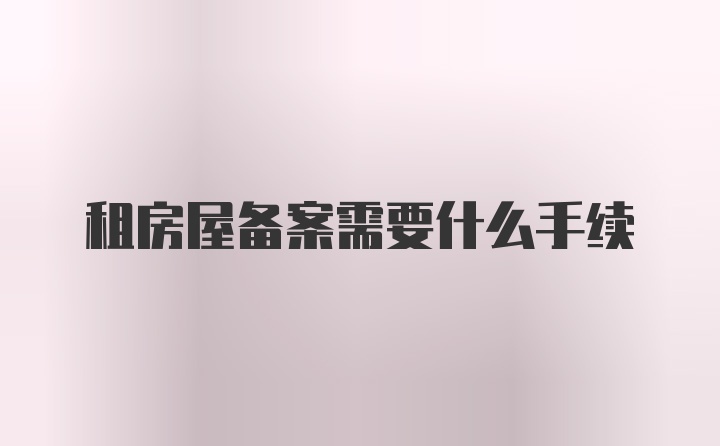 租房屋备案需要什么手续