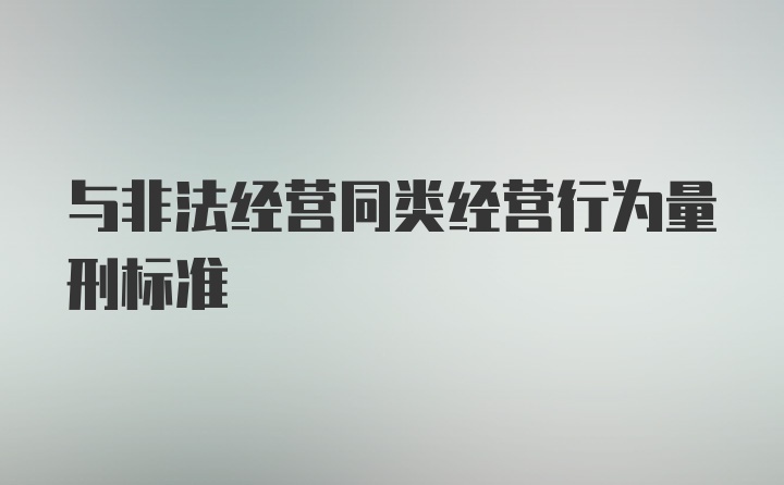 与非法经营同类经营行为量刑标准