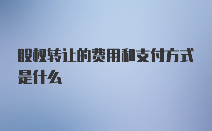 股权转让的费用和支付方式是什么