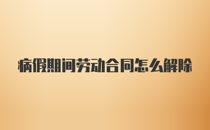 病假期间劳动合同怎么解除