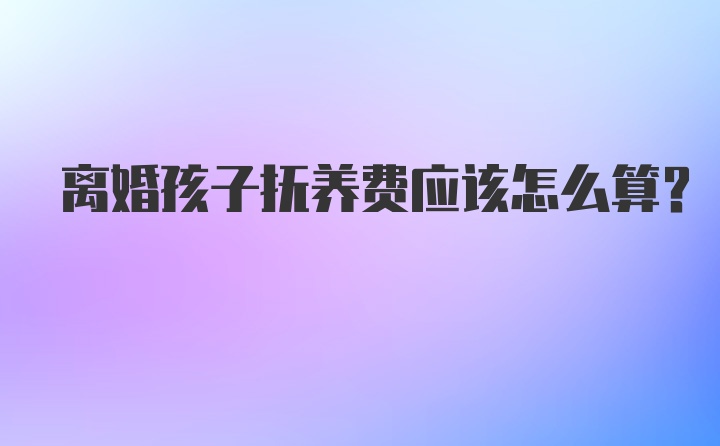 离婚孩子抚养费应该怎么算?