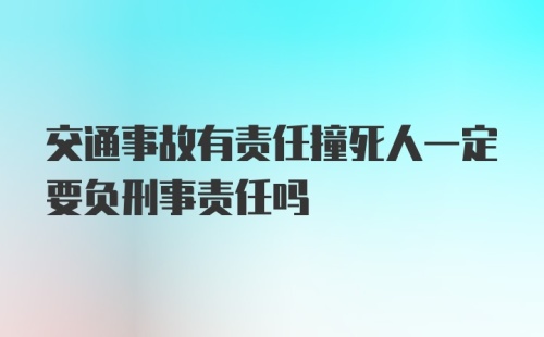 交通事故有责任撞死人一定要负刑事责任吗