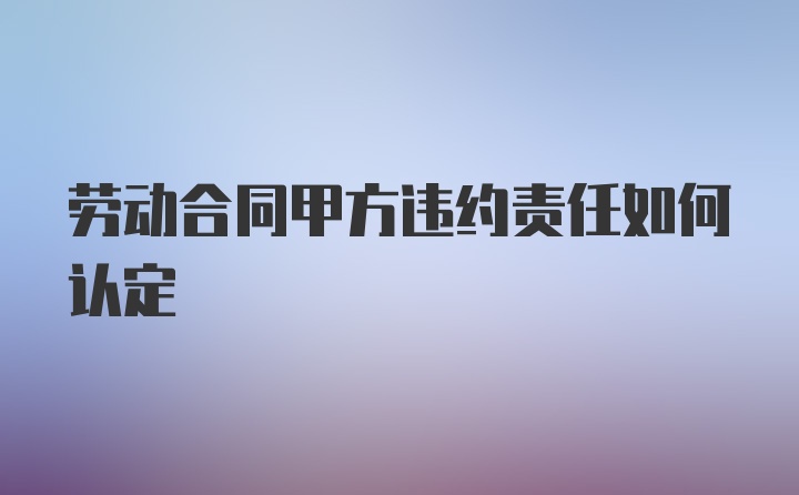 劳动合同甲方违约责任如何认定