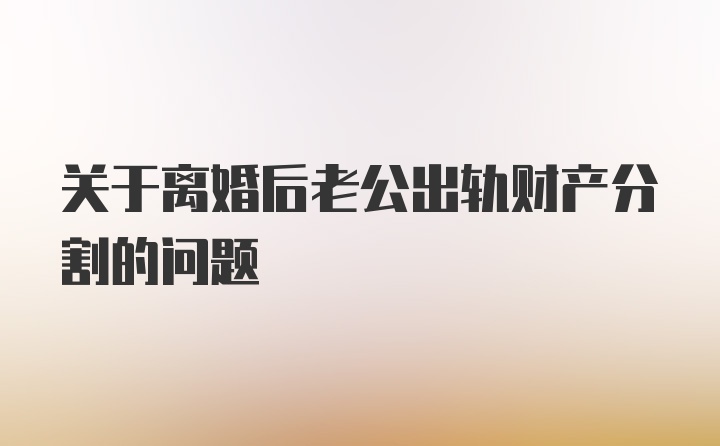 关于离婚后老公出轨财产分割的问题