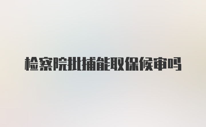 检察院批捕能取保候审吗