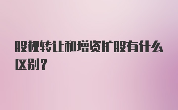 股权转让和增资扩股有什么区别？