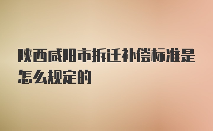 陕西咸阳市拆迁补偿标准是怎么规定的