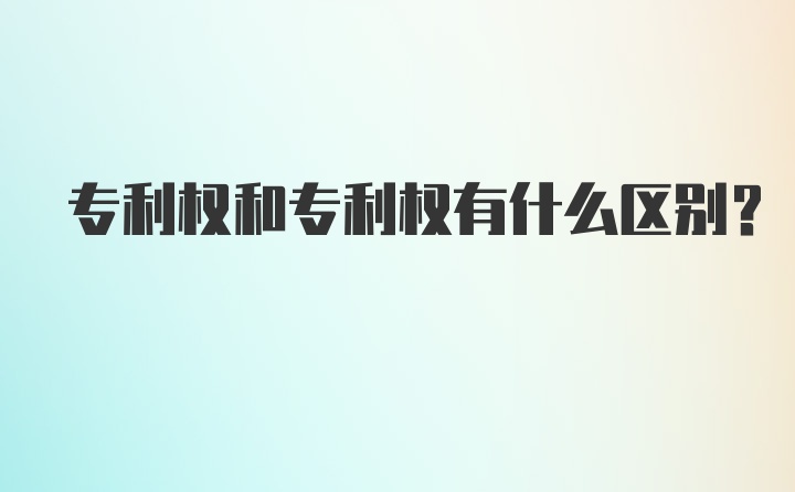 专利权和专利权有什么区别？