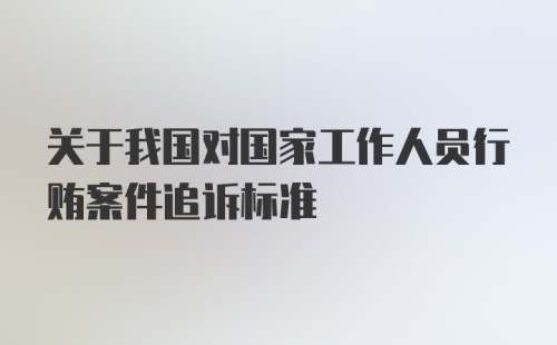 关于我国对国家工作人员行贿案件追诉标准