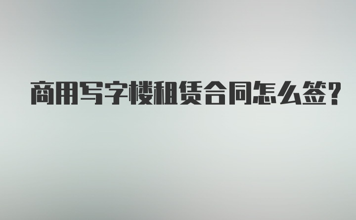 商用写字楼租赁合同怎么签?