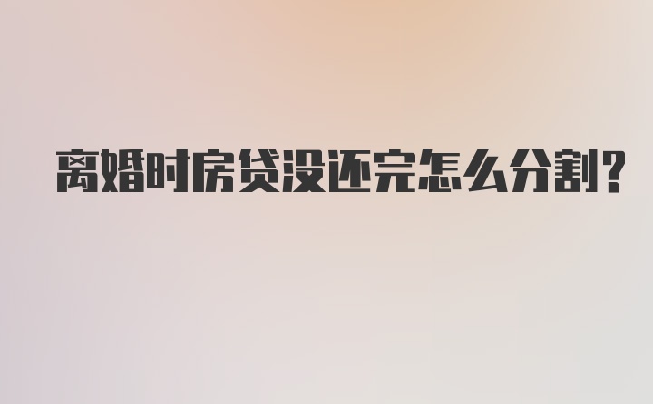 离婚时房贷没还完怎么分割？