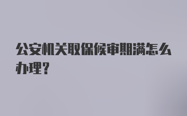 公安机关取保候审期满怎么办理？