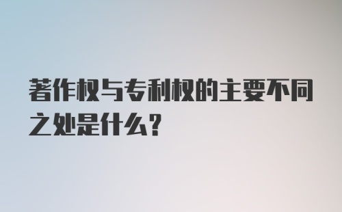 著作权与专利权的主要不同之处是什么？