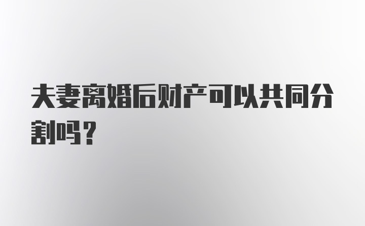 夫妻离婚后财产可以共同分割吗？