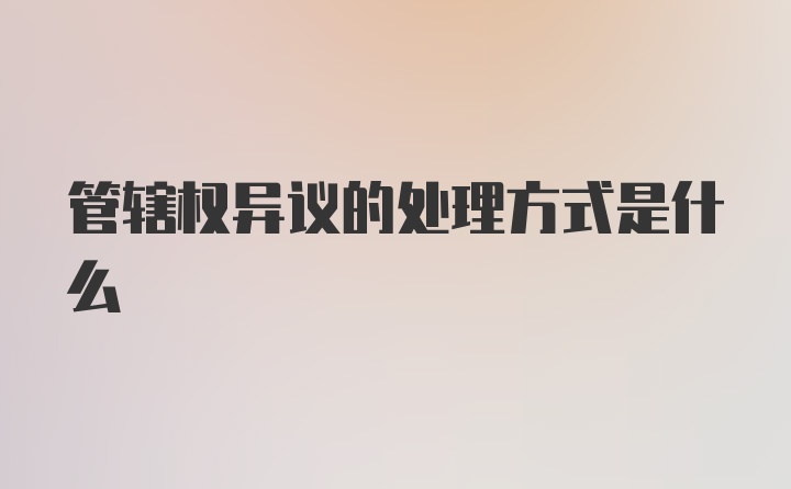 管辖权异议的处理方式是什么