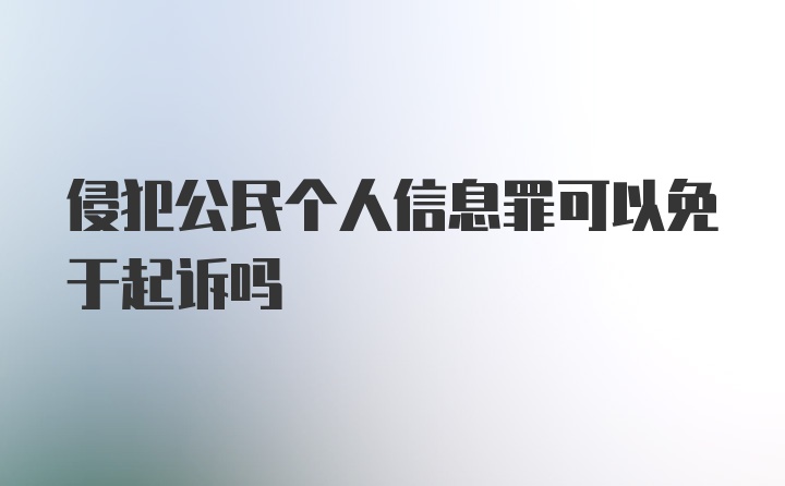 侵犯公民个人信息罪可以免于起诉吗