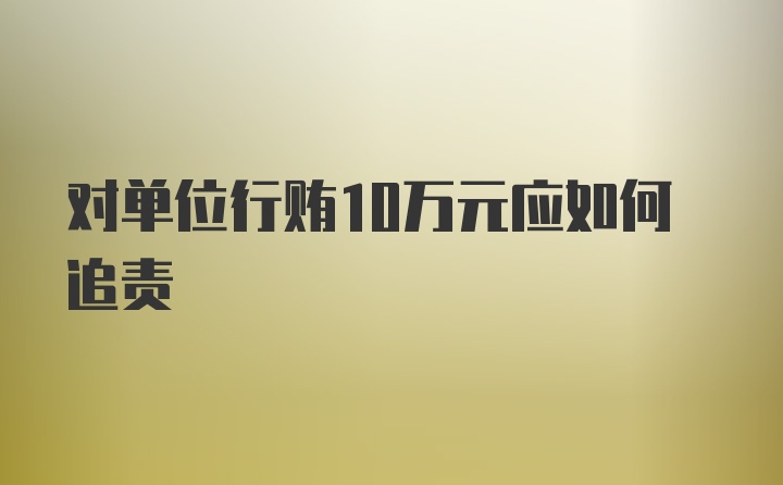 对单位行贿10万元应如何追责