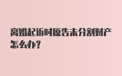 离婚起诉时原告未分割财产怎么办？