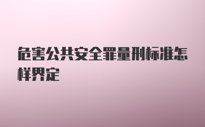 危害公共安全罪量刑标准怎样界定