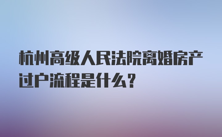 杭州高级人民法院离婚房产过户流程是什么？