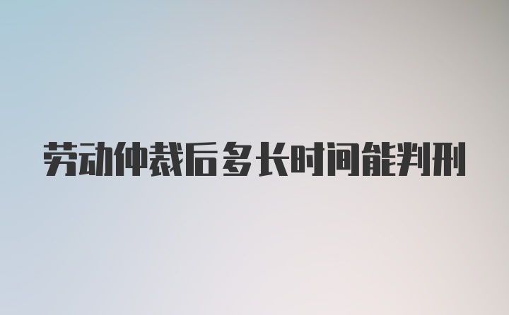 劳动仲裁后多长时间能判刑