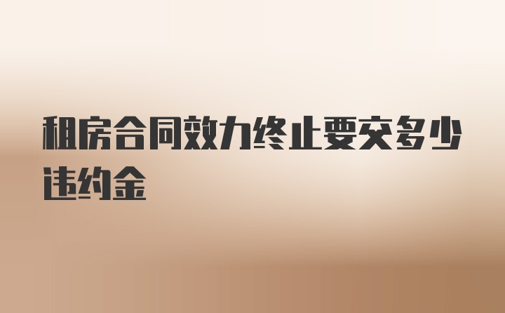 租房合同效力终止要交多少违约金