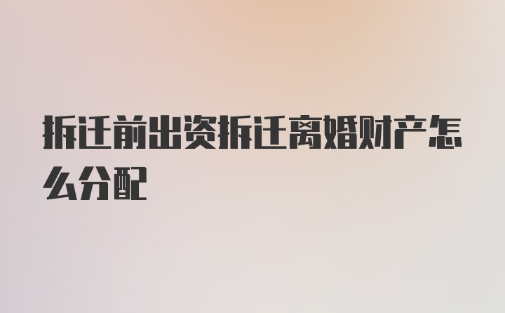 拆迁前出资拆迁离婚财产怎么分配