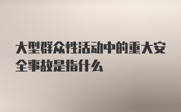 大型群众性活动中的重大安全事故是指什么