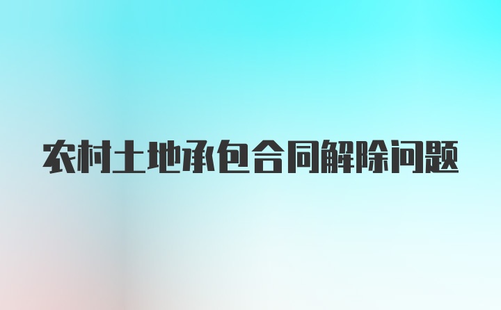 农村土地承包合同解除问题