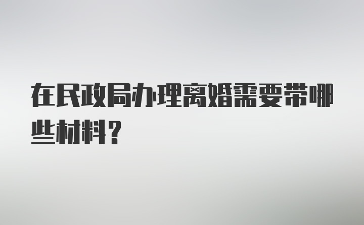 在民政局办理离婚需要带哪些材料？