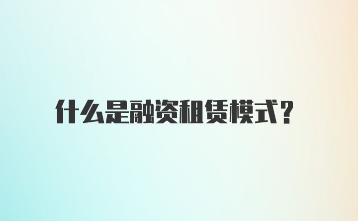 什么是融资租赁模式?