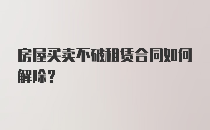 房屋买卖不破租赁合同如何解除？