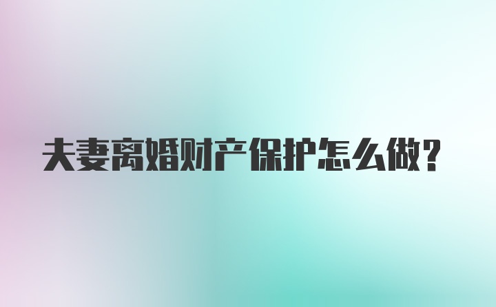 夫妻离婚财产保护怎么做？