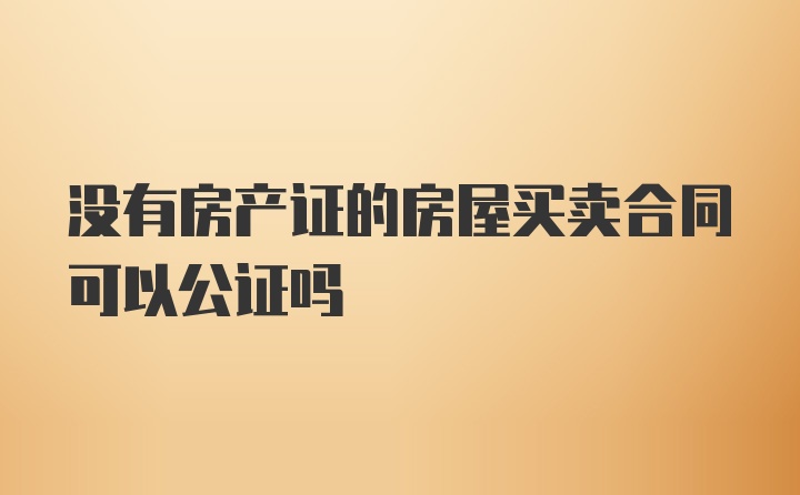 没有房产证的房屋买卖合同可以公证吗