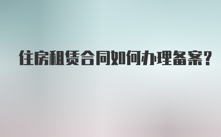 住房租赁合同如何办理备案?