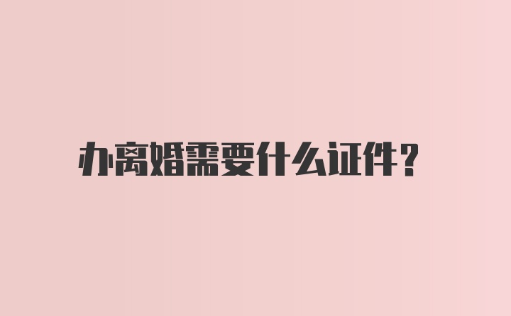 办离婚需要什么证件？